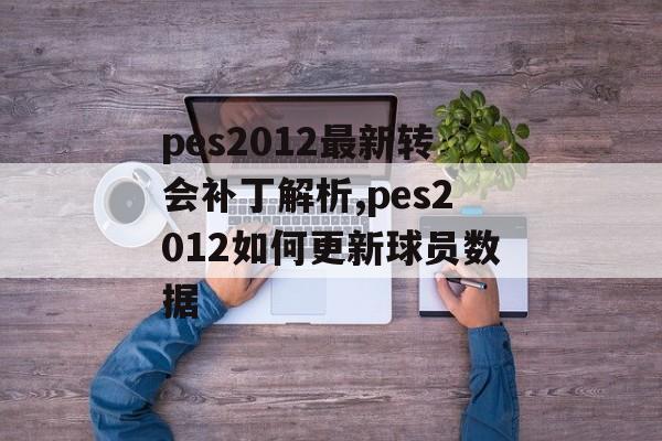 pes2012最新转会补丁解析,pes2012如何更新球员数据-第1张图片-