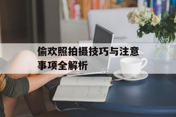 偷欢照拍摄技巧与注意事项全解析-第1张图片-