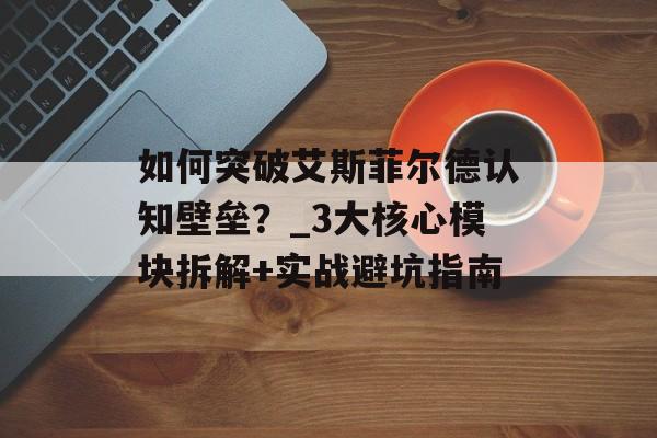 如何突破艾斯菲尔德认知壁垒？_3大核心模块拆解+实战避坑指南-第1张图片-