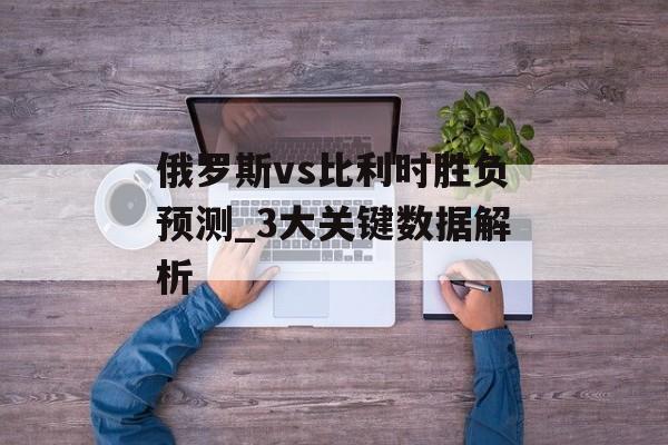 俄罗斯vs比利时胜负预测_3大关键数据解析-第1张图片-
