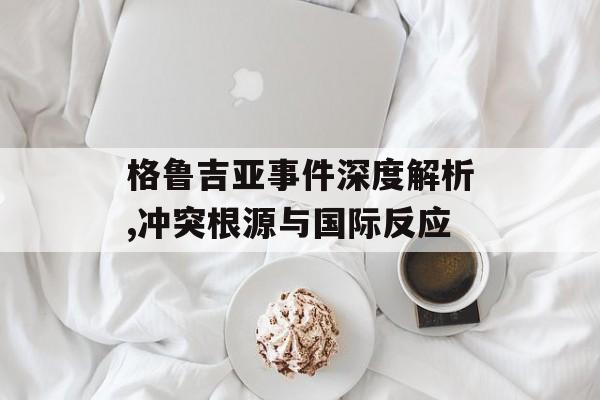 格鲁吉亚事件深度解析,冲突根源与国际反应-第1张图片-