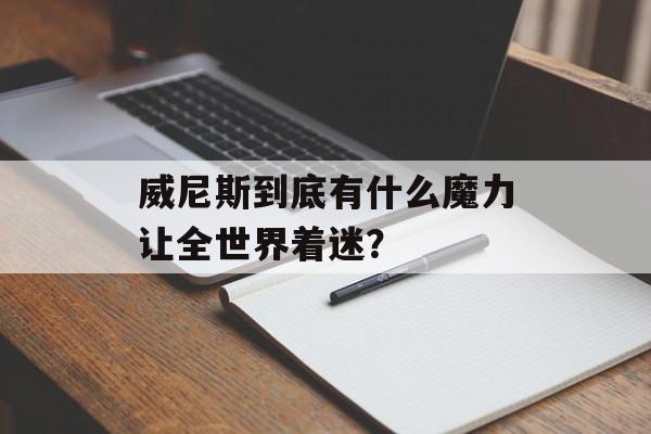 威尼斯到底有什么魔力让全世界着迷？-第1张图片-