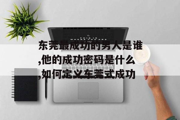 东莞最成功的男人是谁,他的成功密码是什么,如何定义东莞式成功-第1张图片- 东莞最成功的男人是谁,他的成功密码是什么,如何定义东莞式成功-第1张图片-