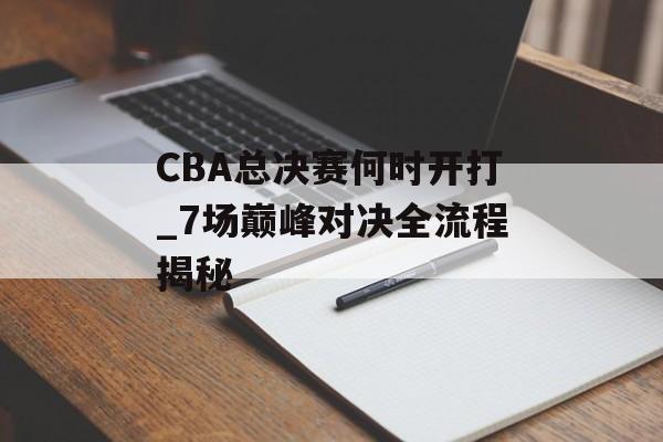CBA总决赛何时开打_7场巅峰对决全流程揭秘-第1张图片- CBA总决赛何时开打_7场巅峰对决全流程揭秘-第1张图片-