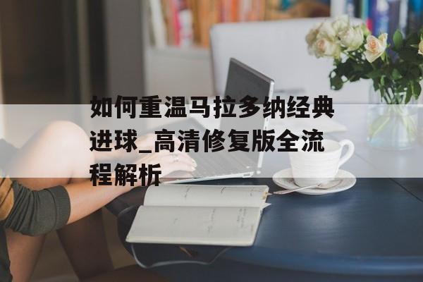 如何重温马拉多纳经典进球_高清修复版全流程解析-第1张图片-