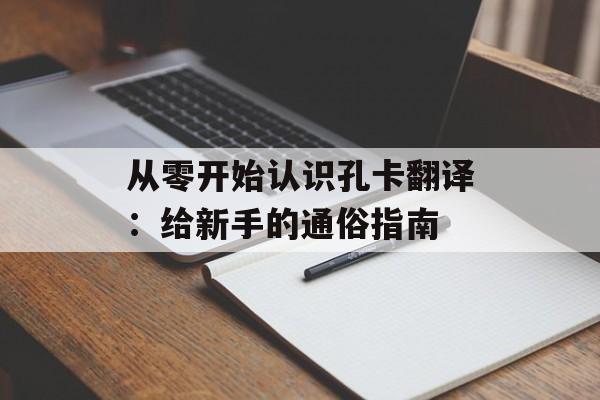 从零开始认识孔卡翻译：给新手的通俗指南-第1张图片-