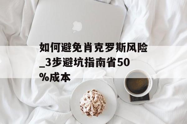 如何避免肖克罗斯风险_3步避坑指南省50%成本-第1张图片-