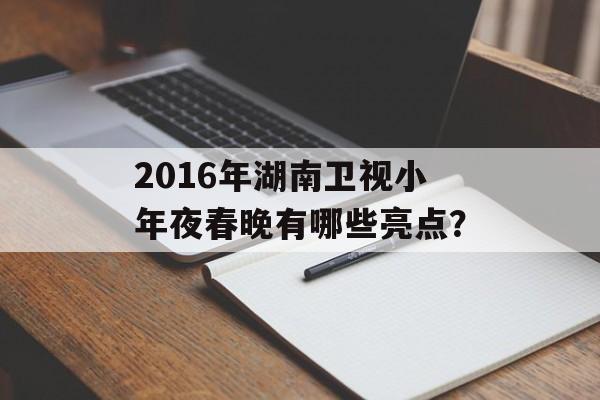 2016年湖南卫视小年夜春晚有哪些亮点?-第1张图片- 2016年湖南卫视小年夜春晚有哪些亮点?-第1张图片-
