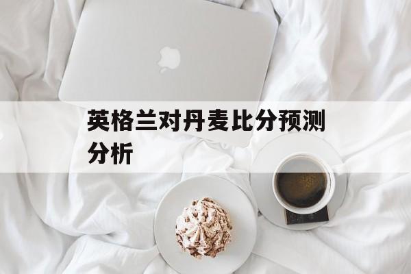 英格兰对丹麦比分预测分析-第1张图片-