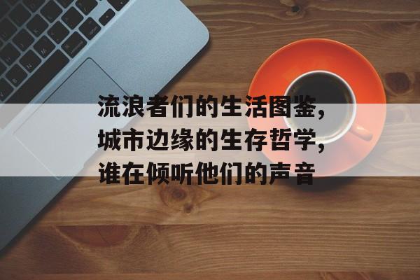 流浪者们的生活图鉴,城市边缘的生存哲学,谁在倾听他们的声音-第1张图片-