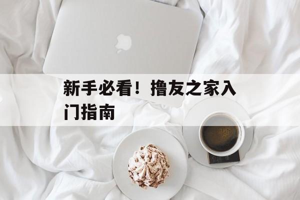 新手必看！撸友之家入门指南-第1张图片-