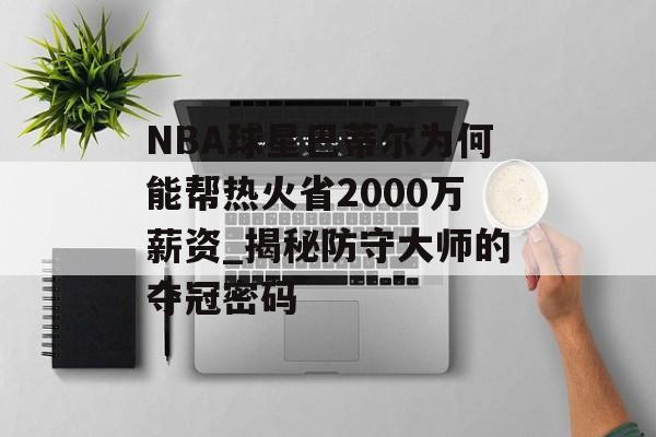 NBA球星巴蒂尔为何能帮热火省2000万薪资_揭秘防守大师的夺冠密码-第1张图片-