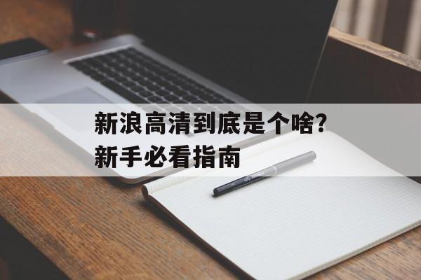 新浪高清到底是个啥？新手必看指南-第1张图片-