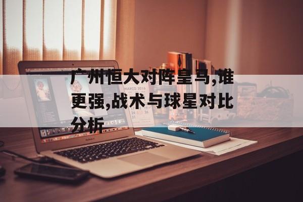 广州恒大对阵皇马,谁更强,战术与球星对比分析-第1张图片-