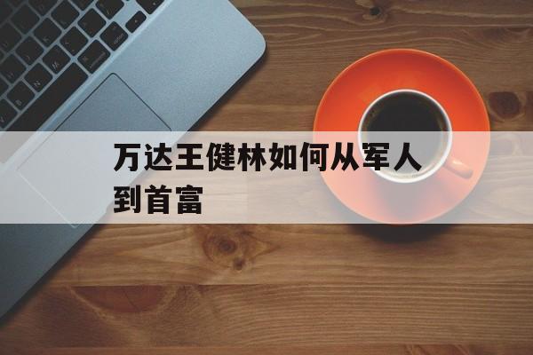 万达王健林如何从军人到首富-第1张图片-