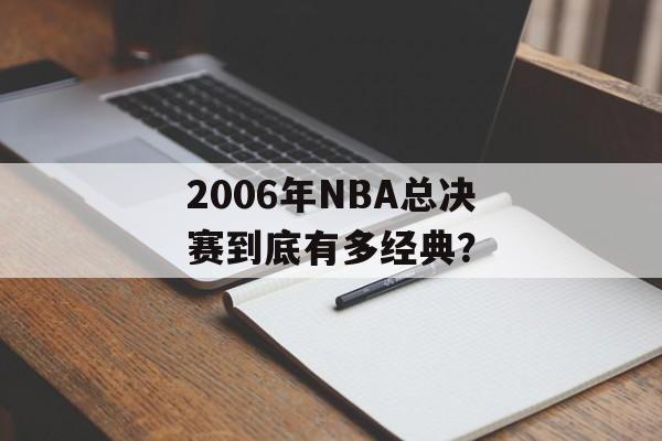 2006年NBA总决赛到底有多经典？-第1张图片-