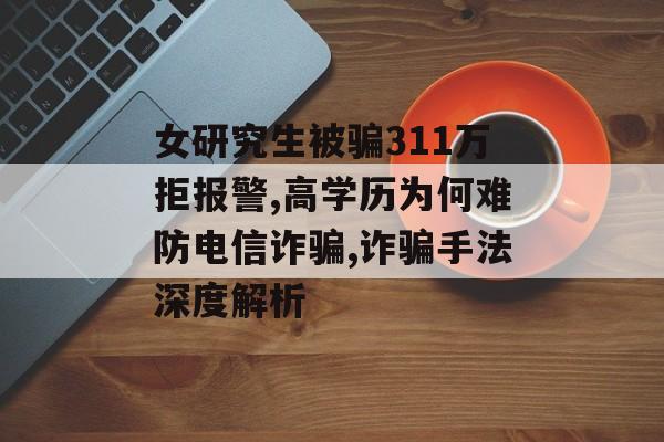女研究生被骗311万拒报警,高学历为何难防电信诈骗,诈骗手法深度解析-第1张图片-