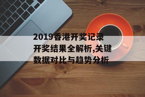 2019香港开奖记录开奖结果全解析,关键数据对比与趋势分析-第1张图片-