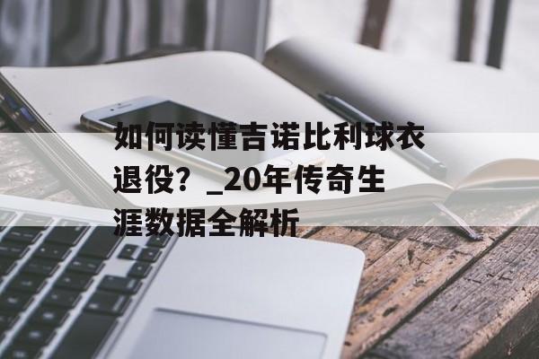 如何读懂吉诺比利球衣退役？_20年传奇生涯数据全解析-第1张图片-