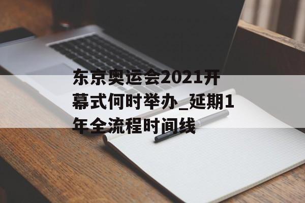 东京奥运会2021开幕式何时举办_延期1年全流程时间线-第1张图片-
