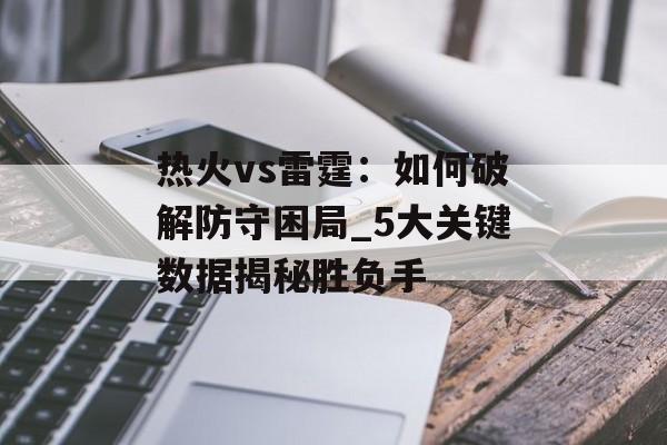 热火vs雷霆：如何破解防守困局_5大关键数据揭秘胜负手-第1张图片-