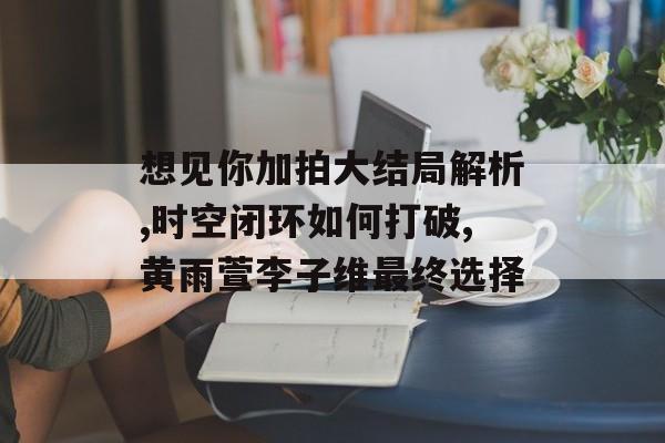 想见你加拍大结局解析,时空闭环如何打破,黄雨萱李子维最终选择-第1张图片-