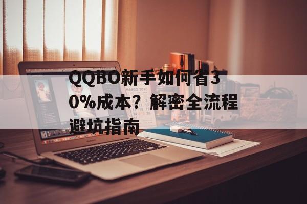 QQBO新手如何省30%成本？解密全流程避坑指南-第1张图片-