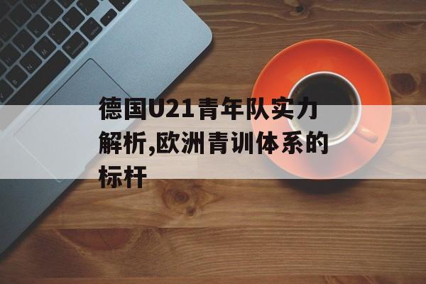 德国U21青年队实力解析,欧洲青训体系的标杆-第1张图片-