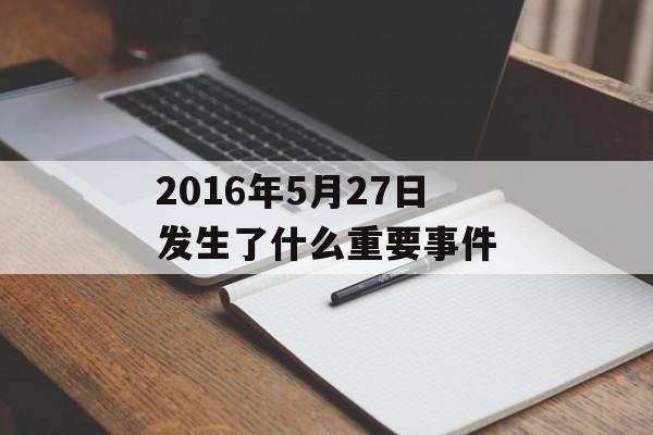 2016年5月27日发生了什么重要事件-第1张图片-