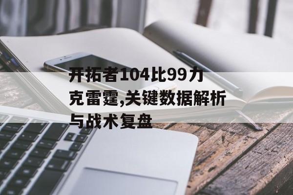 开拓者104比99力克雷霆,关键数据解析与战术复盘-第1张图片-