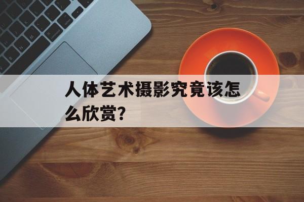 人体艺术摄影究竟该怎么欣赏？-第1张图片-