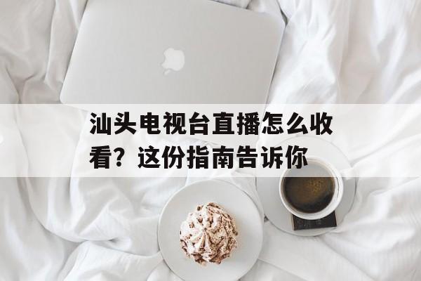汕头电视台直播怎么收看？这份指南告诉你-第1张图片-