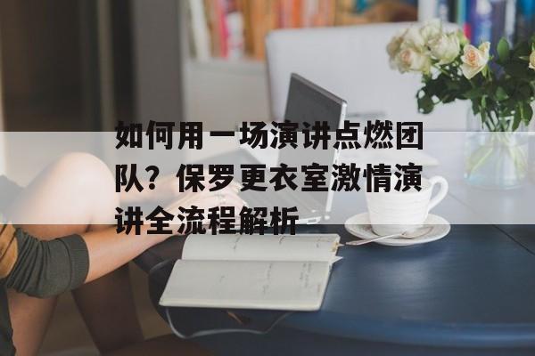如何用一场演讲点燃团队？保罗更衣室激情演讲全流程解析-第1张图片-