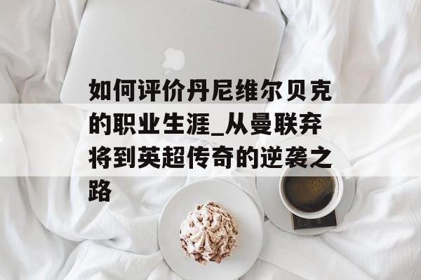 如何评价丹尼维尔贝克的职业生涯_从曼联弃将到英超传奇的逆袭之路-第1张图片-