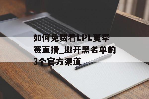 如何免费看LPL夏季赛直播_避开黑名单的3个官方渠道-第1张图片-