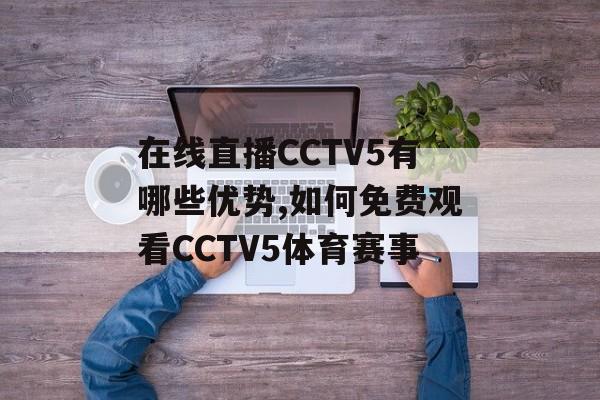 在线直播CCTV5有哪些优势,如何免费观看CCTV5体育赛事-第1张图片-