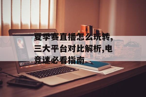 夏季赛直播怎么玩转,三大平台对比解析,电竞迷必看指南-第1张图片-