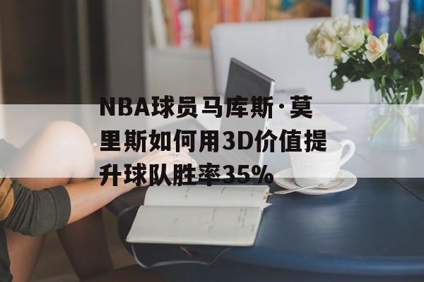 NBA球员马库斯·莫里斯如何用3D价值提升球队胜率35%-第1张图片-
