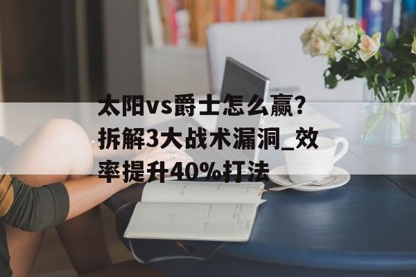 太阳vs爵士怎么赢？拆解3大战术漏洞_效率提升40%打法-第1张图片-