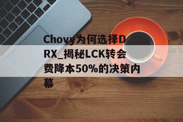 Chovy为何选择DRX_揭秘LCK转会费降本50%的决策内幕-第1张图片-