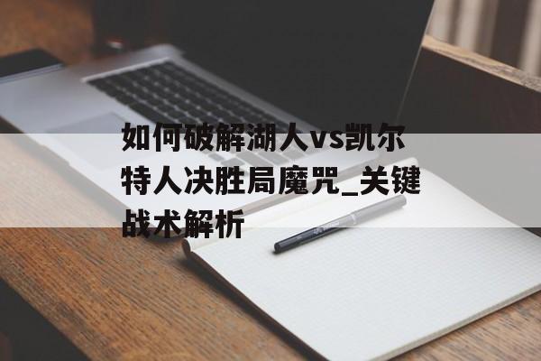 如何破解湖人vs凯尔特人决胜局魔咒_关键战术解析-第1张图片-