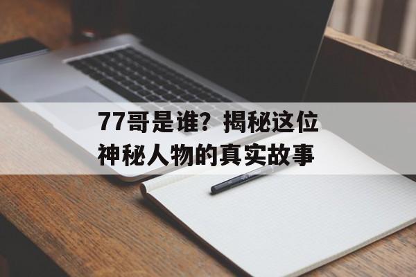 77哥是谁？揭秘这位神秘人物的真实故事-第1张图片-