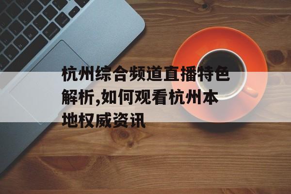 杭州综合频道直播特色解析,如何观看杭州本地权威资讯-第1张图片-