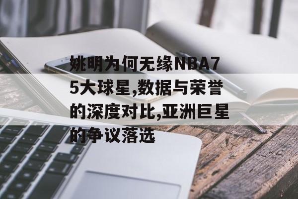 姚明为何无缘NBA75大球星,数据与荣誉的深度对比,亚洲巨星的争议落选-第1张图片-