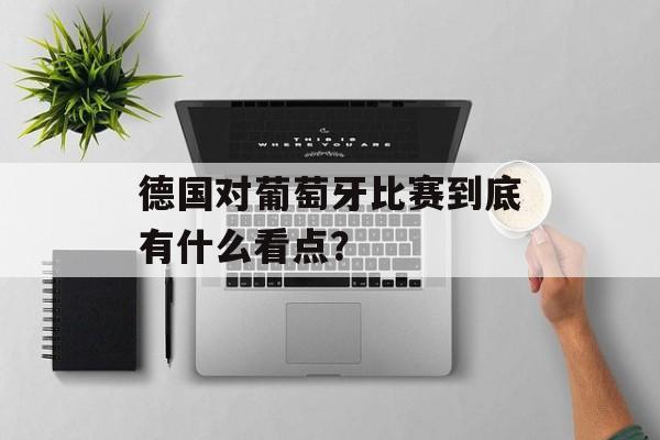 德国对葡萄牙比赛到底有什么看点？-第1张图片-