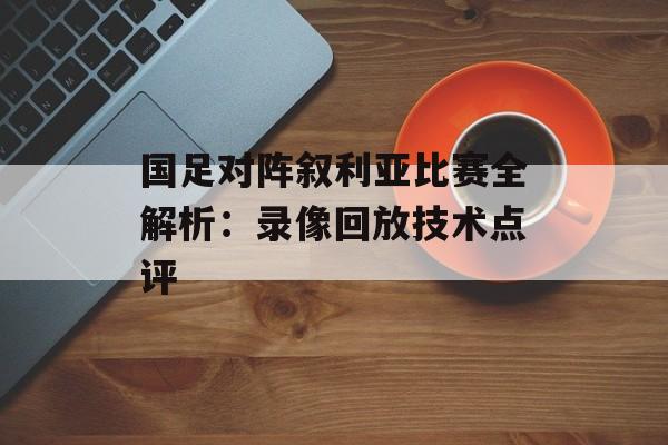 国足对阵叙利亚比赛全解析：录像回放技术点评-第1张图片-