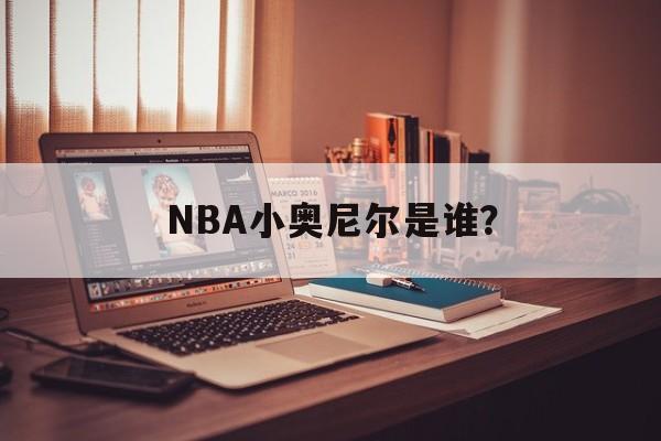 NBA小奥尼尔是谁？-第1张图片-