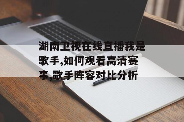 湖南卫视在线直播我是歌手,如何观看高清赛事,歌手阵容对比分析-第1张图片-