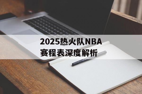 2025热火队NBA赛程表深度解析-第1张图片-