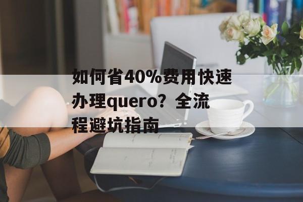 如何省40%费用快速办理quero？全流程避坑指南-第1张图片-